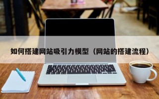 简阳如何搭建网站吸引力模型（网站的搭建流程）