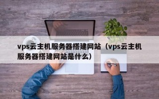 简阳vps云主机服务器搭建网站（vps云主机服务器搭建网站是什么）