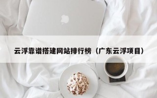 简阳云浮靠谱搭建网站排行榜（广东云浮项目）