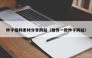简阳种子福利素材分享网站（推荐一款种子网站）