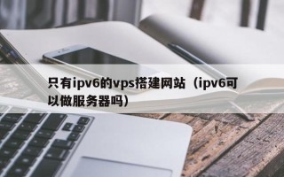简阳只有ipv6的vps搭建网站（ipv6可以做服务器吗）