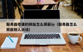 简阳服务器搭建的网站怎么屏蔽ip（服务器怎么屏蔽别人说话）