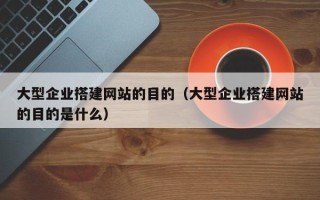 简阳大型企业搭建网站的目的（大型企业搭建网站的目的是什么）