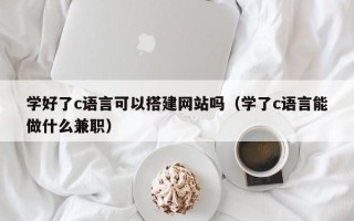 简阳学好了c语言可以搭建网站吗（学了c语言能做什么兼职）