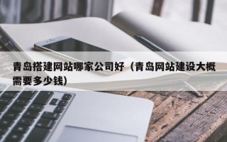 简阳青岛搭建网站哪家公司好（青岛网站建设大概需要多少钱）
